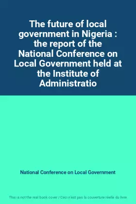 Couverture du produit · The future of local government in Nigeria : the report of the National Conference on Local Government held at the Institute of 