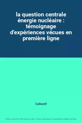 Couverture du produit · la question centrale énergie nucléaire : témoignage d'expériences vécues en première ligne
