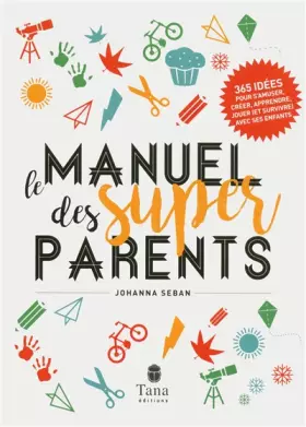 Couverture du produit · Le manuel des super parents: 365 idées pour s'amuser, créer, apprendre, jouer et survivre avec ses enfants