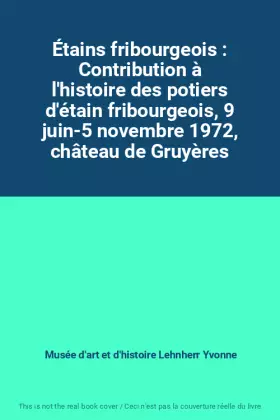 Couverture du produit · Étains fribourgeois : Contribution à l'histoire des potiers d'étain fribourgeois, 9 juin-5 novembre 1972, château de Gruyères