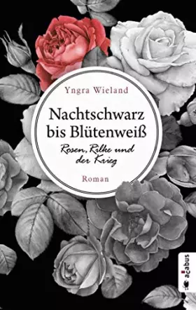 Couverture du produit · Nachtschwarz bis Blütenweiß. Rosen, Rilke und der Krieg: Roman