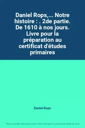 Couverture du produit · Daniel Rops,... Notre histoire : . 2de partie. De 1610 à nos jours. Livre pour la préparation au certificat d'études primaires