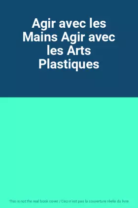 Couverture du produit · Agir avec les Mains Agir avec les Arts Plastiques
