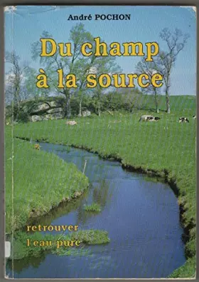 Du champ à la source. Retrouver l'eau pure - POCHON ANDRE