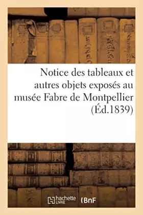 Couverture du produit · Notice des tableaux et autres objets exposés au musée Fabre de Montpellier: suivie de tables alphabétiques, par écoles, des pei
