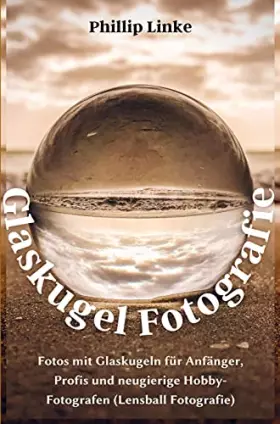 Couverture du produit · Glaskugelfotografie leicht gemacht: Lensball Fotografie für Anfänger, Profis und neugierige Hobby-Fotografen (Fotos mit Glaskug