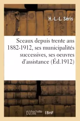 Couverture du produit · Sceaux depuis trente ans 1882-1912 : ses municipalités successives, ses oeuvres d'assistance &