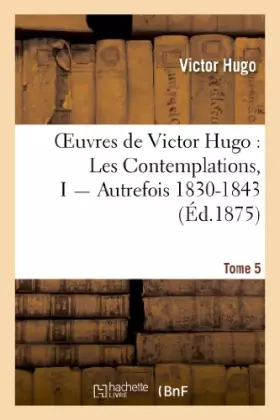 Couverture du produit · Oeuvres de Victor Hugo. Poésie.Tome 5. Les Contemplations, I Autrefois 1830-1843