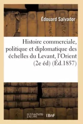Couverture du produit · Histoire commerciale, politique et diplomatique des échelles du Levant, l'Orient, Marseille et