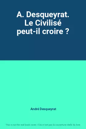 Couverture du produit · A. Desqueyrat. Le Civilisé peut-il croire ?