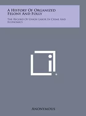 Couverture du produit · A History of Organized Felony and Folly: The Record of Union Labor in Crime and Economics