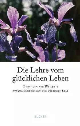 Couverture du produit · Die Lehre vom glücklichen Leben: Gedanken zur Weisheit: Gedanken zur Weisheit zusammengetragen von Herbert Bell