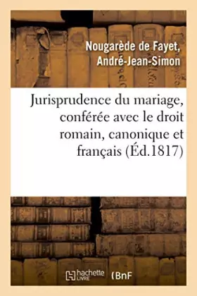 Couverture du produit · Jurisprudence du mariage, conférée avec le droit romain, le droit canonique et le droit français: antérieur au Code civil, et a