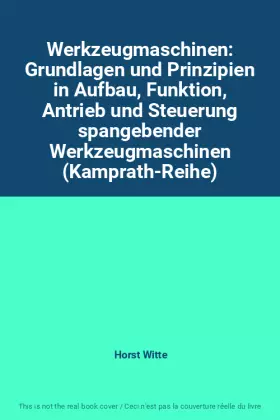 Couverture du produit · Werkzeugmaschinen: Grundlagen und Prinzipien in Aufbau, Funktion, Antrieb und Steuerung spangebender Werkzeugmaschinen (Kamprat