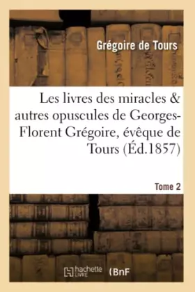 Couverture du produit · Les livres des miracles et autres opuscules de Georges-Florent Grégoire, évêque de Tours. Tome 2