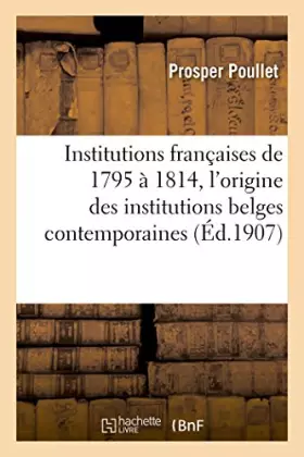 Couverture du produit · Institutions françaises de 1795 à 1814. Essai sur l'origine des institutions belges contemporaines