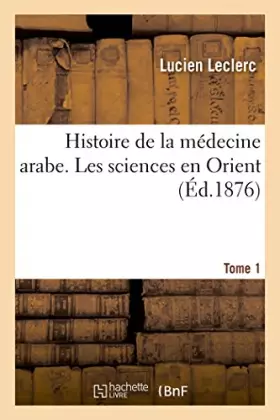 Couverture du produit · Histoire de la médecine arabe : exposé complet des traductions du grec. Tome 1: Les sciences en Orient, leur transmission en Oc