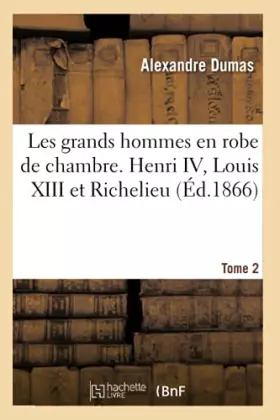 Couverture du produit · Les grands hommes en robe de chambre. Henri IV, Louis XIII et Richelieu. Tome 2 (Éd.1866)
