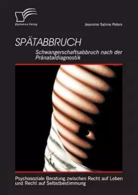 Couverture du produit · Spätabbruch: Schwangerschaftsabbruch nach der Pränataldiagnostik: Psychosoziale Beratung zwischen Recht auf Leben und Recht auf
