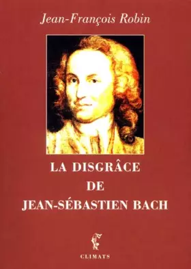 La disgrâce de Jean-Sébastien Bach -  Jean-François Robin