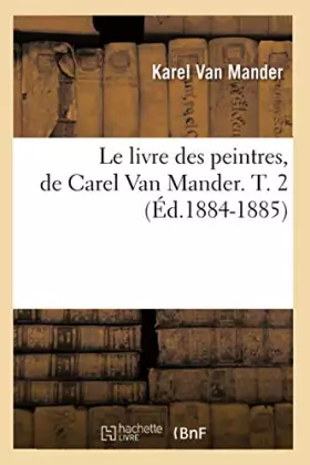 Couverture du produit · Le livre des peintres, de Carel Van Mander. T. 2 (Éd.1884-1885): (Ed.1884-1885)