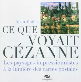 Couverture du produit · ce que voyait cezanne: LES PAYSAGES IMPRESSIONNISTES A LA LUMIERE DES CARTES POSTALES.
