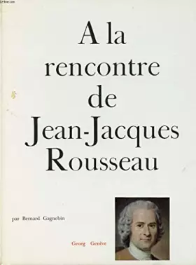 Couverture du produit · A la rencontre de Jean-Jacques Rousseau : . Textes et documents réunis par Bernard Gagnebin