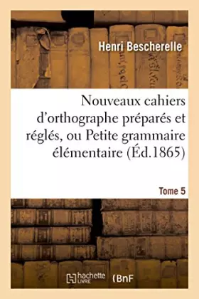 Couverture du produit · Nouveaux cahiers d'orthographe préparés et réglés, ou Petite grammaire élémentaire : Tome 5: avec exercices orthographiques et