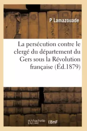 Couverture du produit · La persécution contre le clergé du département du Gers sous la Révolution française (Éd.1879)
