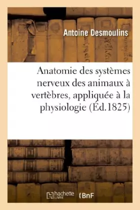 Couverture du produit · Anatomie des systèmes nerveux des animaux à vertèbres, appliquée à la physiologie