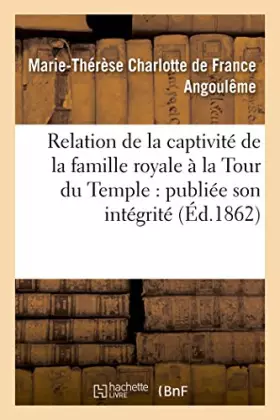 Couverture du produit · Relation de la captivité de la famille royale à la Tour du Temple : publiée son intégrité (Éd.1862)
