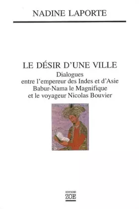 Couverture du produit · Le désir d'une ville : Dialogues entre l'empereur des Indes et d'Asie, Babur-Nama le Magnifique et le voyageur Nicolas Bouvier