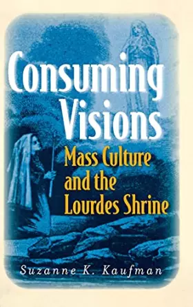 Couverture du produit · Consuming Visions: Mass Culture and the Lourdes Shrine