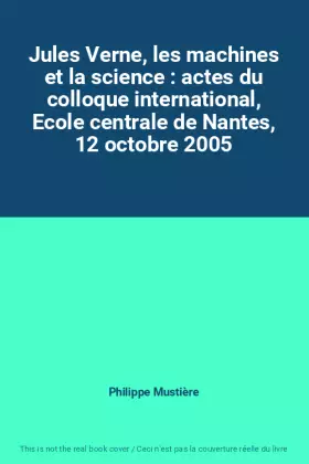 Couverture du produit · Jules Verne, les machines et la science : actes du colloque international, Ecole centrale de Nantes, 12 octobre 2005