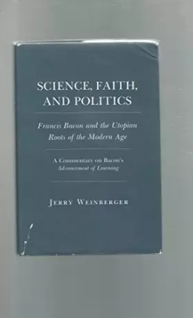 Couverture du produit · Science, Faith, and Politics: Francis Bacon and the Utopian Roots of the Modern Age : A Commentary on Bacon's Advancement of Le