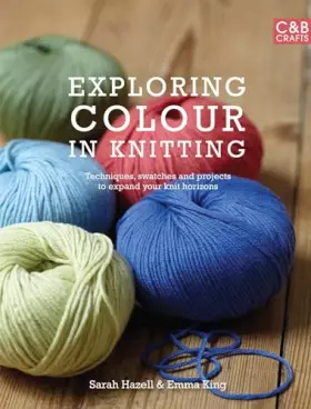 Couverture du produit · Exploring Colour in Knitting: Techniques, Swatches and Projects to Expand Your Knit Horizons. by Emma King and Sarah Hazell
