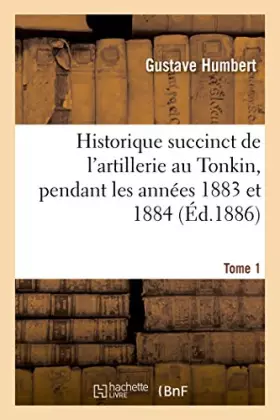 Couverture du produit · Historique succinct de l'artillerie au Tonkin, pendant les années 1883 et 1884. Tome 1