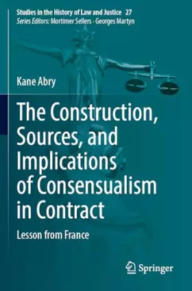 Couverture du produit · The Construction, Sources, and Implications of Consensualism in Contract: Lesson from France (Studies in the History of Law and