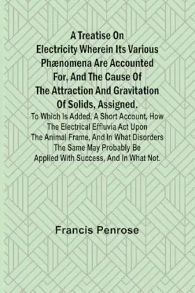 Couverture du produit · A Treatise on Electricity Wherein its various phænomena are accounted for, and the cause of the attraction and gravitation of s