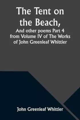 Couverture du produit · The Tent on the Beach, And other poems Part 4 from Volume IV of The Works of John Greenleaf Whittier