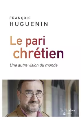 Le pari chrétien: Une autre vision du monde -  François Huguenin