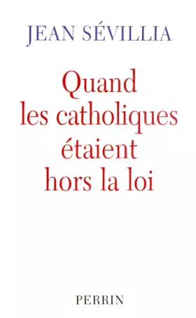 Quand les catholiques étaient hors la loi -  Jean SÉVILLIA