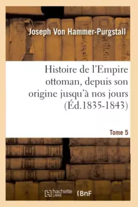 Couverture du produit · Histoire de l'Empire ottoman, depuis son origine jusqu'à nos jours. Tome 5 (Éd.1835-1843)