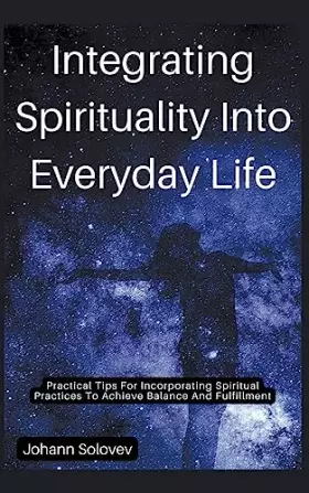 Couverture du produit · Integrating Spirituality Into Everyday Life Practical Tips For Incorporating Spiritual Practices To Achieve Balance And Fulfill