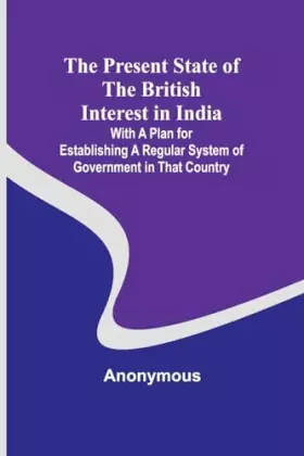 Couverture du produit · The Present State of the British Interest in India With a Plan for Establishing a Regular System of Government in That Country
