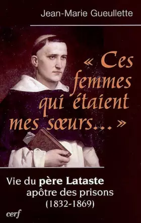 Couverture du produit · "Ces femmes qui étaient mes soeurs..." : Vie du père Lataste, apôtre des prisons (1832-1869)
