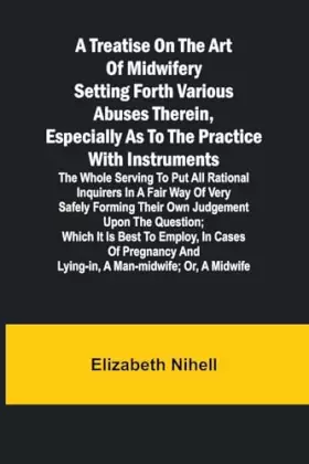 Couverture du produit · A Treatise on the Art of Midwifery Setting Forth Various Abuses Therein, Especially as to the Practice With Instruments: the Wh