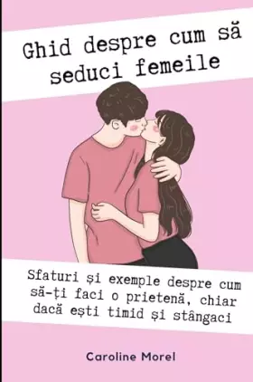 Couverture du produit · Ghid despre cum să seduci femeile: Ghid despre cum să ai o prietenă chiar dacă ești timid și stângaci (Romanian Edition)