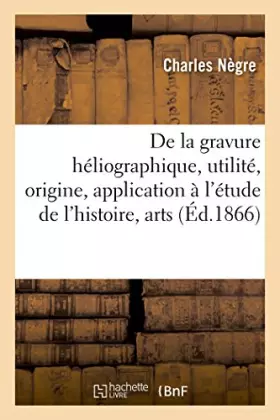 Couverture du produit · De la gravure héliographique: Utilité, origine, application à l'étude de l'histoire, arts et sciences naturelles