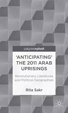 Couverture du produit · 'Anticipating' the 2011 Arab Uprisings: Revolutionary Literatures and Political Geographies (Palgrave Pivot)